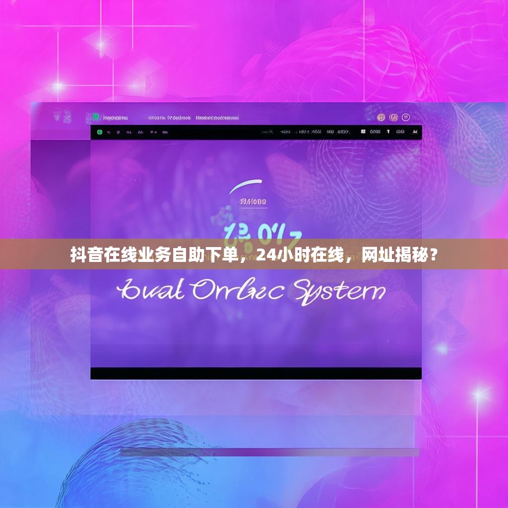 抖音在线业务自助下单，24小时在线，网址揭秘？