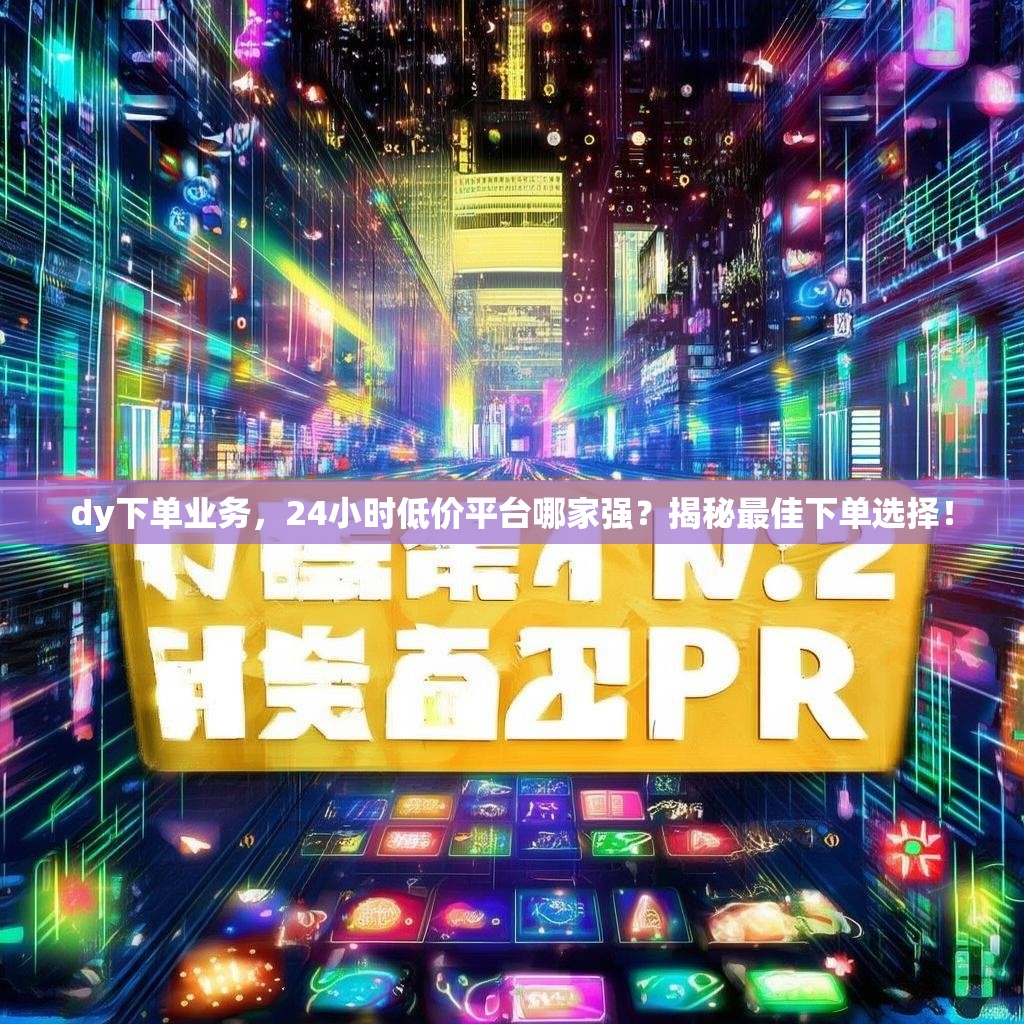 dy下单业务，24小时低价平台哪家强？揭秘最佳下单选择！